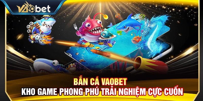 Bắn Cá Vaobet – Kho Game Phong Phú Trải Nghiệm Cực Cuốn 1 Bắn Cá Vaobet – Kho Game Phong Phú Trải Nghiệm Cực Cuốn