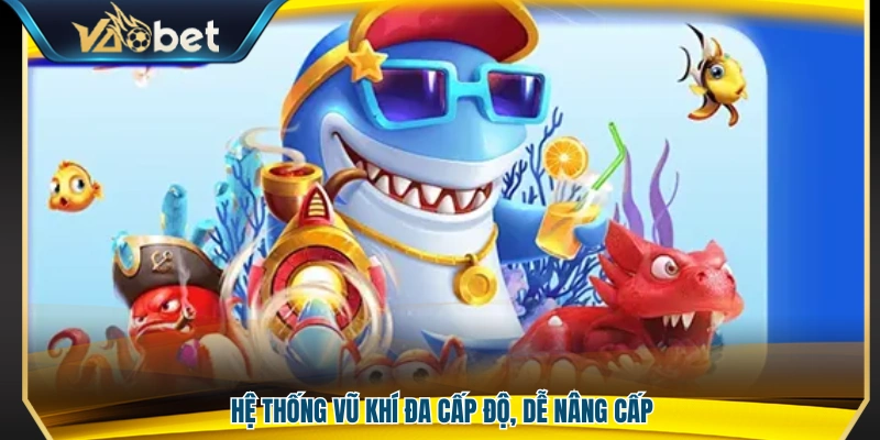 Bắn Cá Vaobet – Kho Game Phong Phú Trải Nghiệm Cực Cuốn 4 Vũ khí được chia nhiều cấp độ dễ nâng cấp
